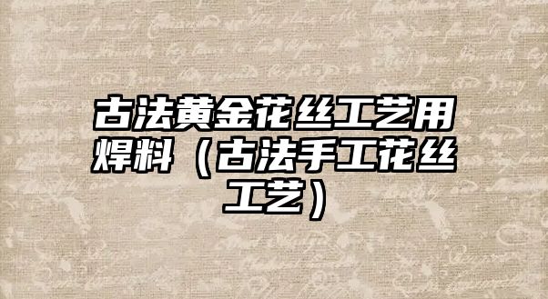 古法黃金花絲工藝用焊料（古法手工花絲工藝）