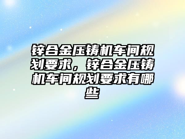 鋅合金壓鑄機車間規(guī)劃要求，鋅合金壓鑄機車間規(guī)劃要求有哪些