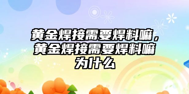 黃金焊接需要焊料嘛，黃金焊接需要焊料嘛為什么