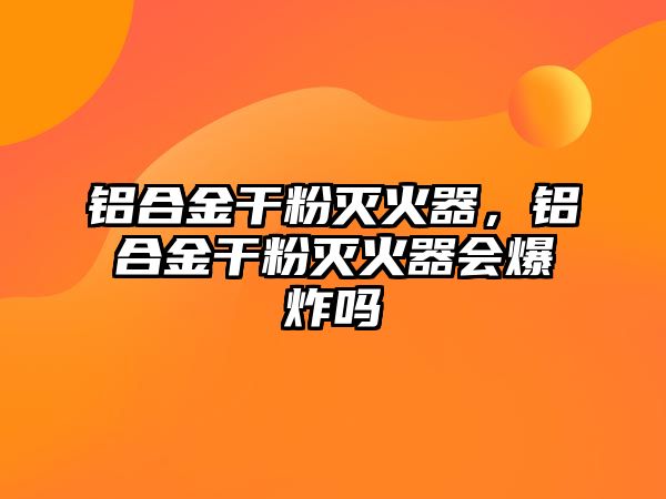 鋁合金干粉滅火器，鋁合金干粉滅火器會爆炸嗎