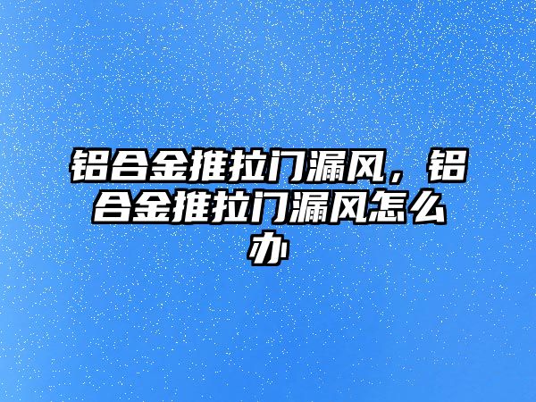 鋁合金推拉門漏風(fēng)，鋁合金推拉門漏風(fēng)怎么辦