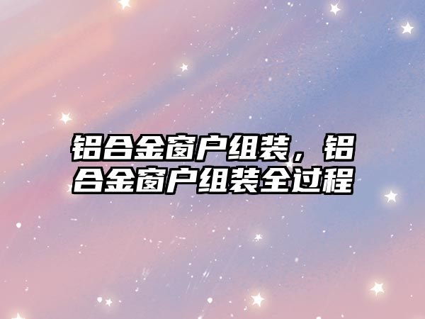 鋁合金窗戶組裝，鋁合金窗戶組裝全過程