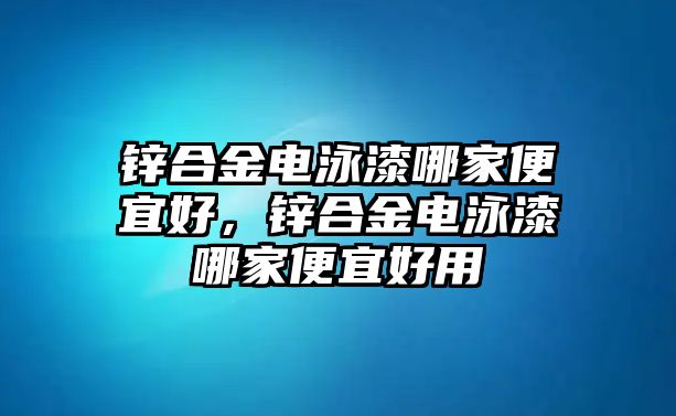 鋅合金電泳漆哪家便宜好，鋅合金電泳漆哪家便宜好用