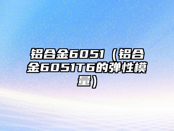 鋁合金6051（鋁合金6051T6的彈性模量）