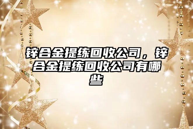 鋅合金提練回收公司，鋅合金提練回收公司有哪些