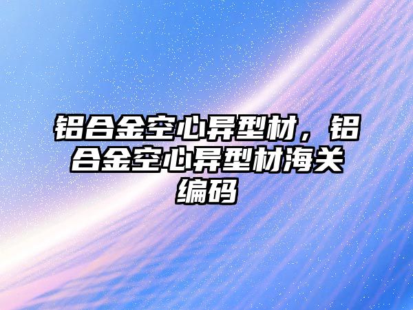 鋁合金空心異型材，鋁合金空心異型材海關(guān)編碼