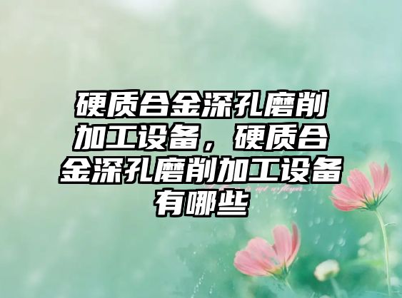 硬質(zhì)合金深孔磨削加工設(shè)備，硬質(zhì)合金深孔磨削加工設(shè)備有哪些