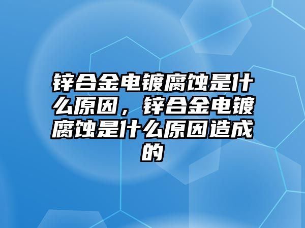 鋅合金電鍍腐蝕是什么原因，鋅合金電鍍腐蝕是什么原因造成的