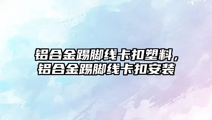 鋁合金踢腳線卡扣塑料，鋁合金踢腳線卡扣安裝