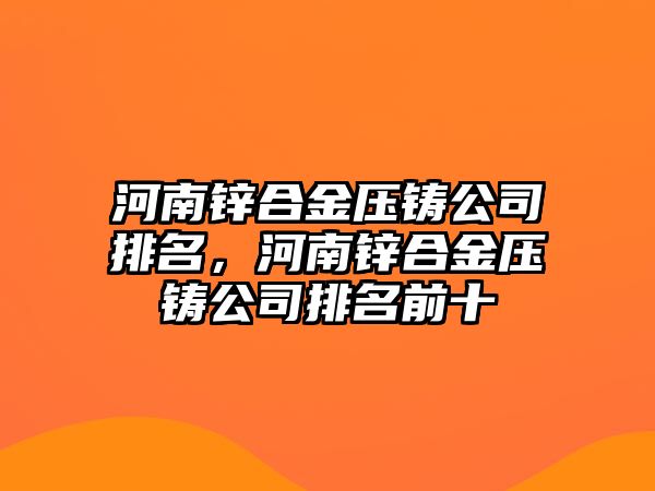 河南鋅合金壓鑄公司排名，河南鋅合金壓鑄公司排名前十