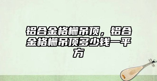 鋁合金格柵吊頂，鋁合金格柵吊頂多少錢一平方