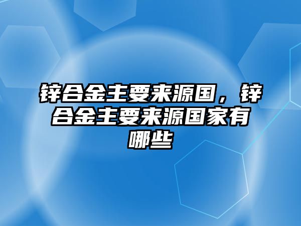 鋅合金主要來源國，鋅合金主要來源國家有哪些