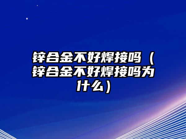 鋅合金不好焊接嗎（鋅合金不好焊接嗎為什么）