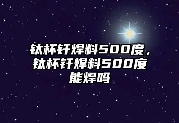 鈦杯釬焊料500度，鈦杯釬焊料500度能焊嗎