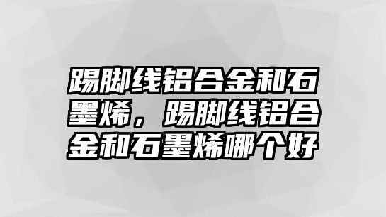 踢腳線鋁合金和石墨烯，踢腳線鋁合金和石墨烯哪個好