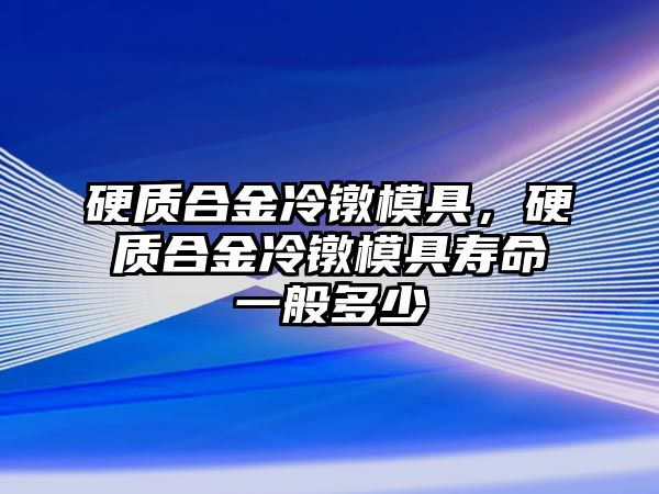 硬質(zhì)合金冷鐓模具，硬質(zhì)合金冷鐓模具壽命一般多少