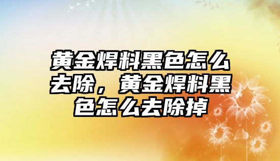 黃金焊料黑色怎么去除，黃金焊料黑色怎么去除掉