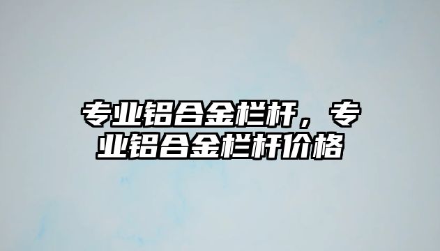 專(zhuān)業(yè)鋁合金欄桿，專(zhuān)業(yè)鋁合金欄桿價(jià)格