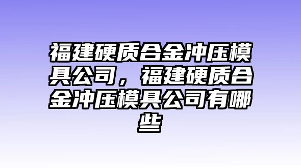 福建硬質(zhì)合金沖壓模具公司，福建硬質(zhì)合金沖壓模具公司有哪些