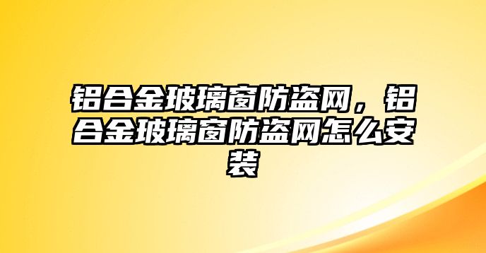 鋁合金玻璃窗防盜網(wǎng)，鋁合金玻璃窗防盜網(wǎng)怎么安裝