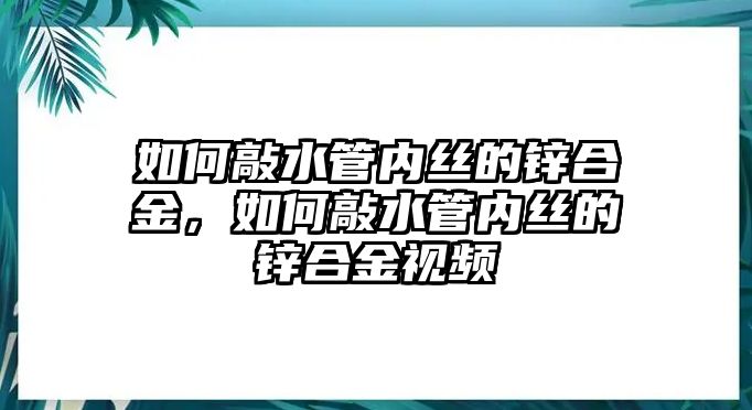 如何敲水管內(nèi)絲的鋅合金，如何敲水管內(nèi)絲的鋅合金視頻