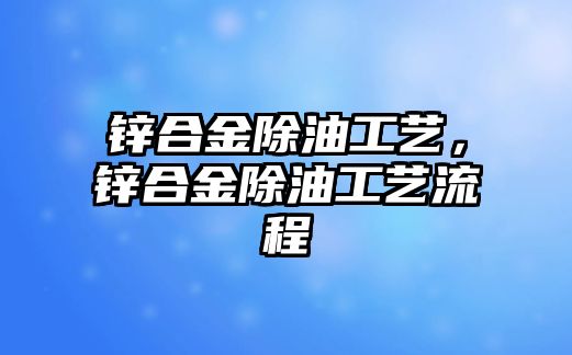 鋅合金除油工藝，鋅合金除油工藝流程