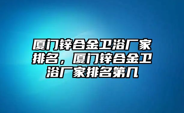 廈門鋅合金衛(wèi)浴廠家排名，廈門鋅合金衛(wèi)浴廠家排名第幾