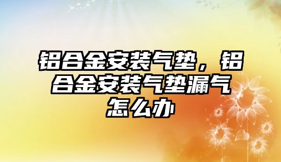 鋁合金安裝氣墊，鋁合金安裝氣墊漏氣怎么辦