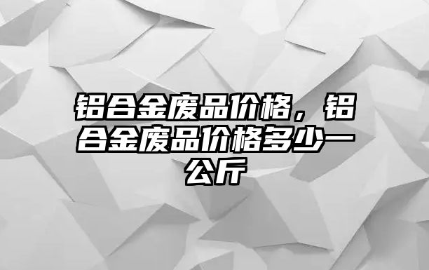 鋁合金廢品價(jià)格，鋁合金廢品價(jià)格多少一公斤