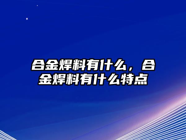 合金焊料有什么，合金焊料有什么特點(diǎn)