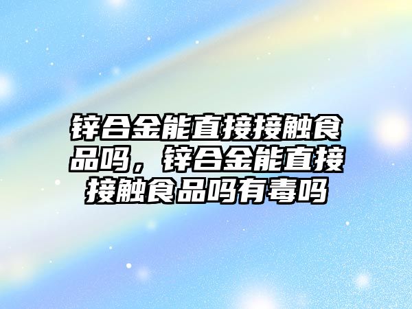 鋅合金能直接接觸食品嗎，鋅合金能直接接觸食品嗎有毒嗎