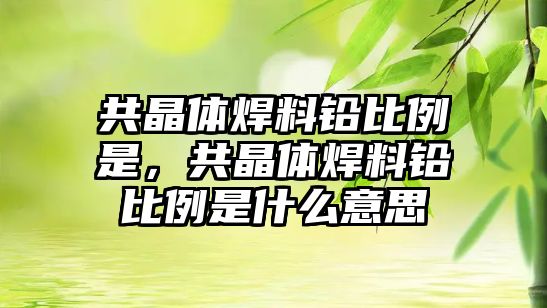 共晶體焊料鉛比例是，共晶體焊料鉛比例是什么意思