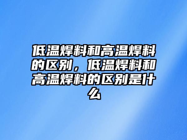 低溫焊料和高溫焊料的區(qū)別，低溫焊料和高溫焊料的區(qū)別是什么