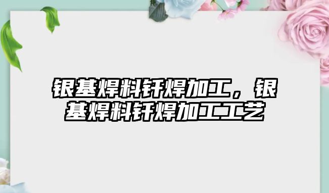 銀基焊料釬焊加工，銀基焊料釬焊加工工藝