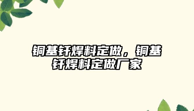 銅基釬焊料定做，銅基釬焊料定做廠家