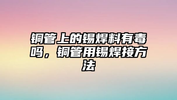 銅管上的錫焊料有毒嗎，銅管用錫焊接方法