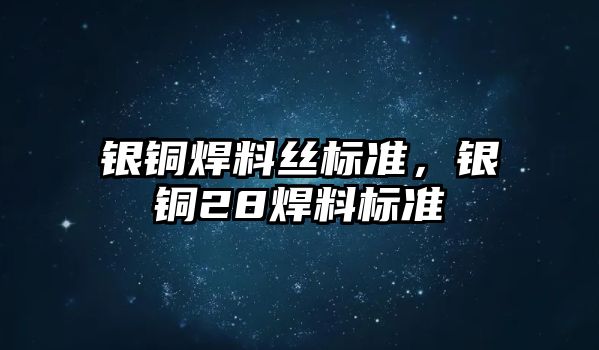 銀銅焊料絲標(biāo)準(zhǔn)，銀銅28焊料標(biāo)準(zhǔn)