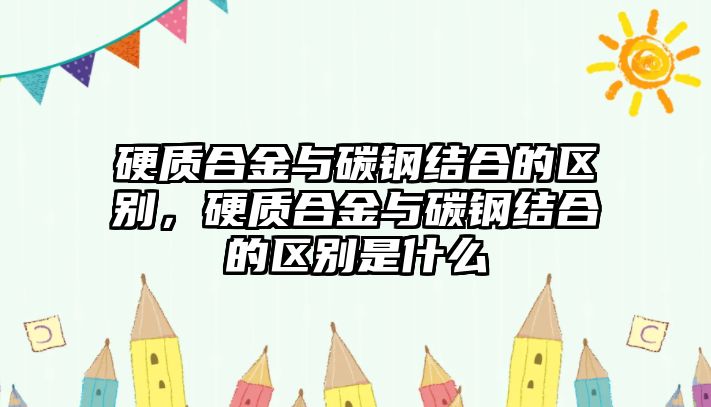 硬質(zhì)合金與碳鋼結(jié)合的區(qū)別，硬質(zhì)合金與碳鋼結(jié)合的區(qū)別是什么