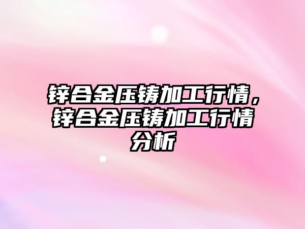 鋅合金壓鑄加工行情，鋅合金壓鑄加工行情分析