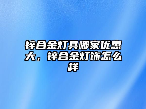 鋅合金燈具哪家優(yōu)惠大，鋅合金燈飾怎么樣