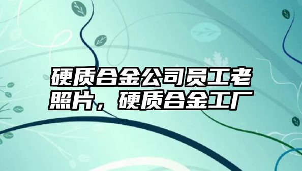 硬質(zhì)合金公司員工老照片，硬質(zhì)合金工廠