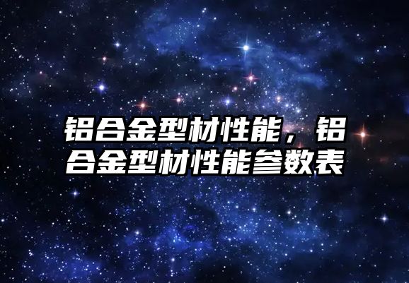 鋁合金型材性能，鋁合金型材性能參數表