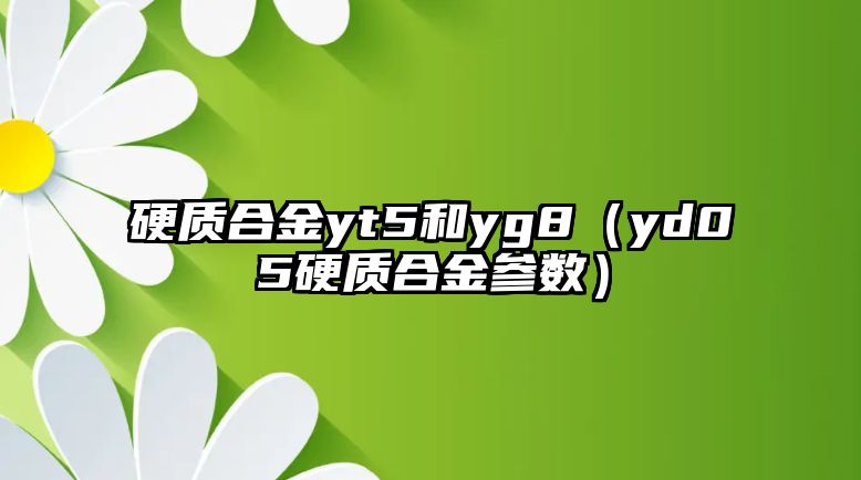 硬質(zhì)合金yt5和yg8（yd05硬質(zhì)合金參數(shù)）