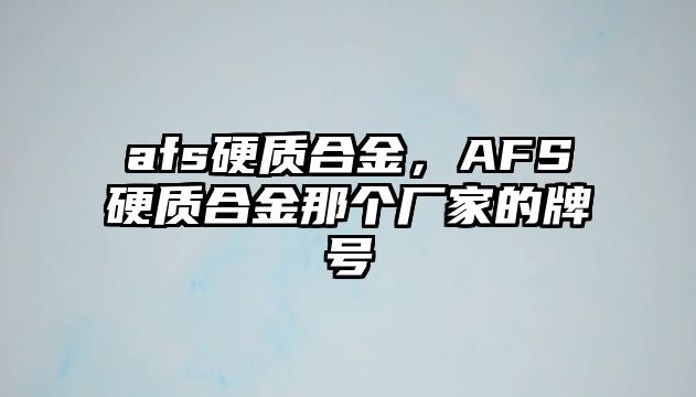 afs硬質(zhì)合金，AFS硬質(zhì)合金那個(gè)廠家的牌號(hào)