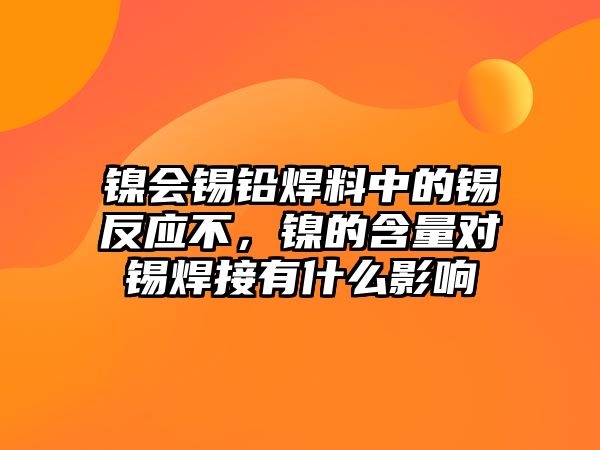 鎳會(huì)錫鉛焊料中的錫反應(yīng)不，鎳的含量對(duì)錫焊接有什么影響