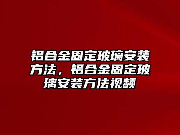 鋁合金固定玻璃安裝方法，鋁合金固定玻璃安裝方法視頻