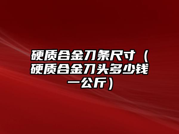 硬質(zhì)合金刀條尺寸（硬質(zhì)合金刀頭多少錢一公斤）