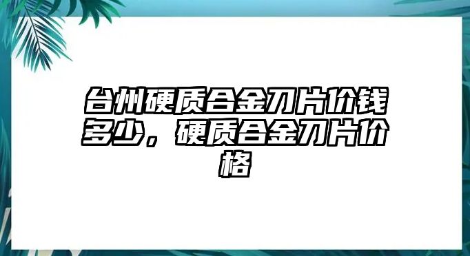 臺(tái)州硬質(zhì)合金刀片價(jià)錢多少，硬質(zhì)合金刀片價(jià)格