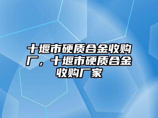 十堰市硬質(zhì)合金收購(gòu)廠，十堰市硬質(zhì)合金收購(gòu)廠家