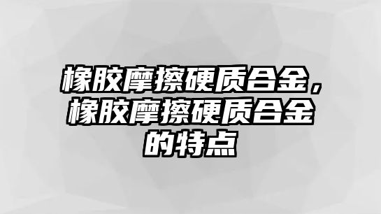 橡膠摩擦硬質(zhì)合金，橡膠摩擦硬質(zhì)合金的特點